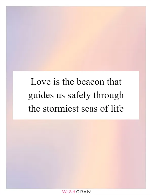 Love is the beacon that guides us safely through the stormiest seas of life