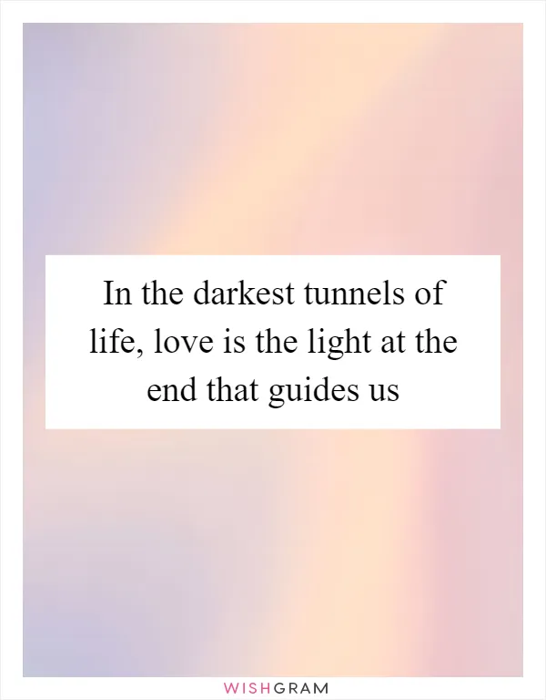 In the darkest tunnels of life, love is the light at the end that guides us