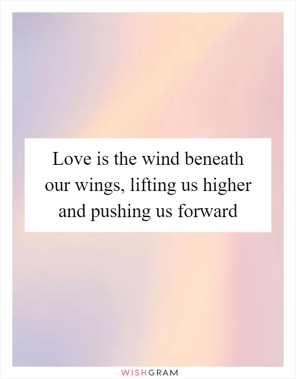Love is the wind beneath our wings, lifting us higher and pushing us forward