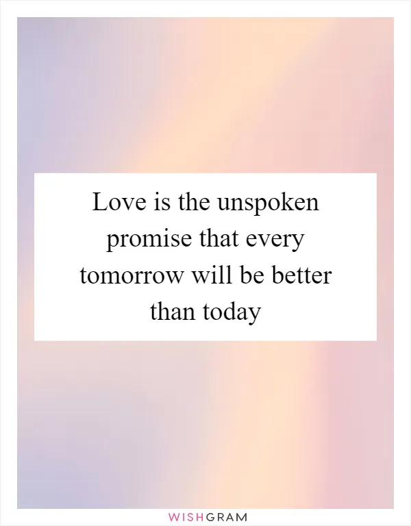Love is the unspoken promise that every tomorrow will be better than today