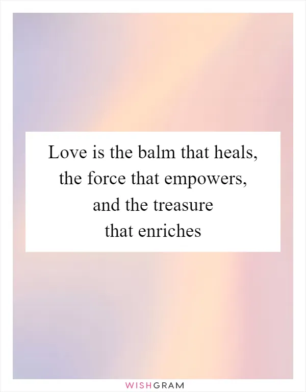 Love is the balm that heals, the force that empowers, and the treasure that enriches