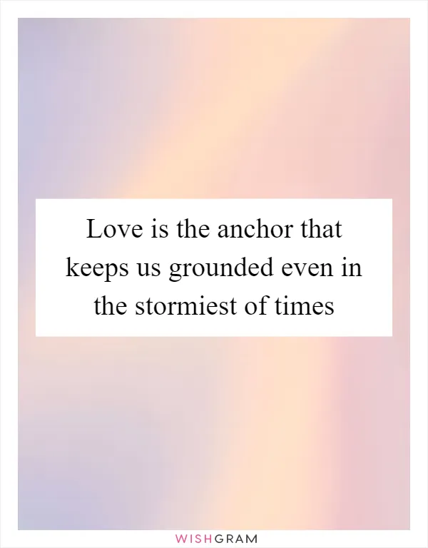 Love is the anchor that keeps us grounded even in the stormiest of times