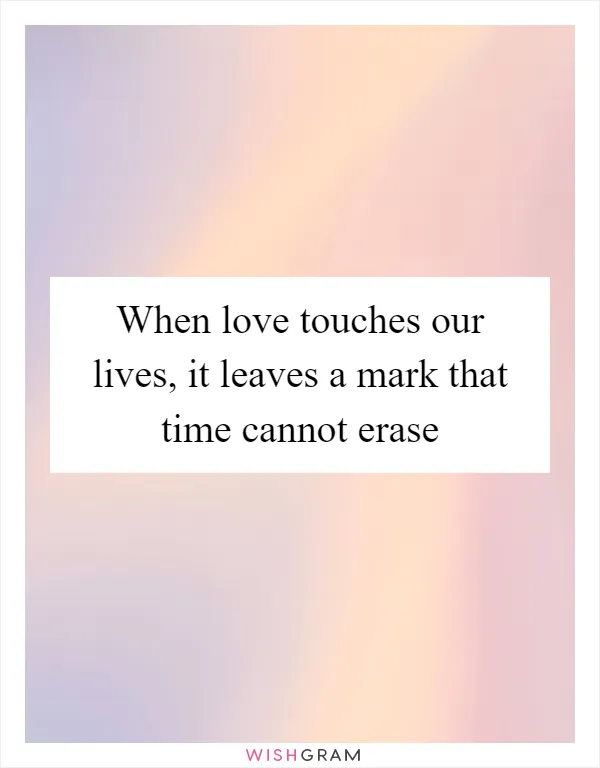 When love touches our lives, it leaves a mark that time cannot erase