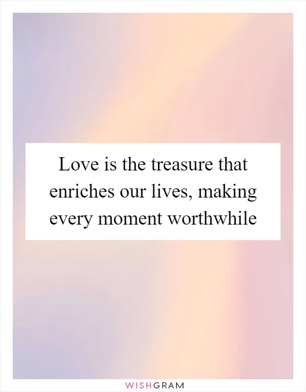 Love is the treasure that enriches our lives, making every moment worthwhile