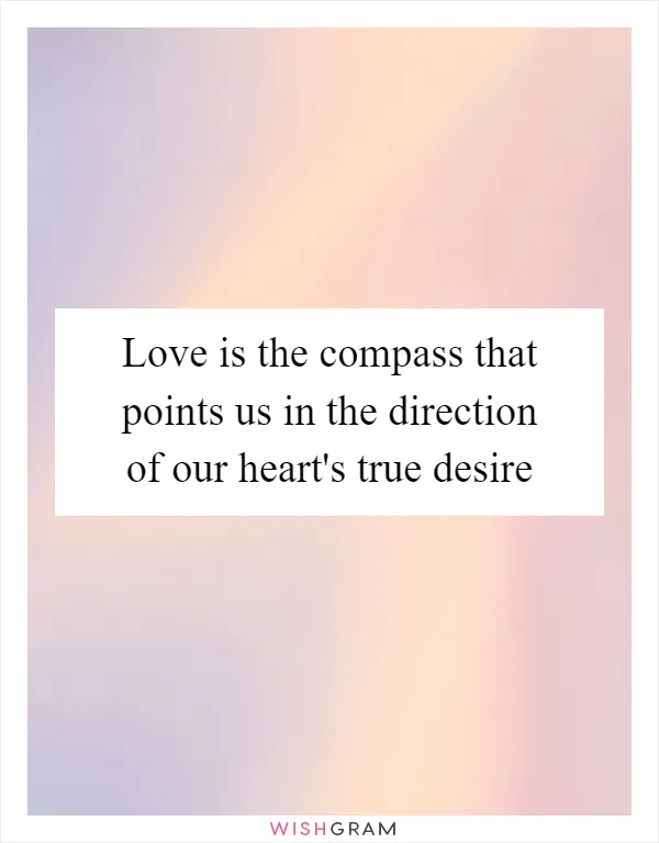 Love is the compass that points us in the direction of our heart's true desire