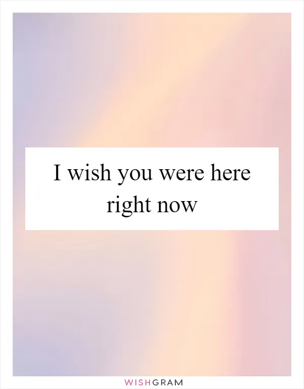I wish you were here right now