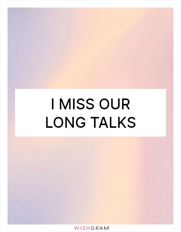 I miss our long talks