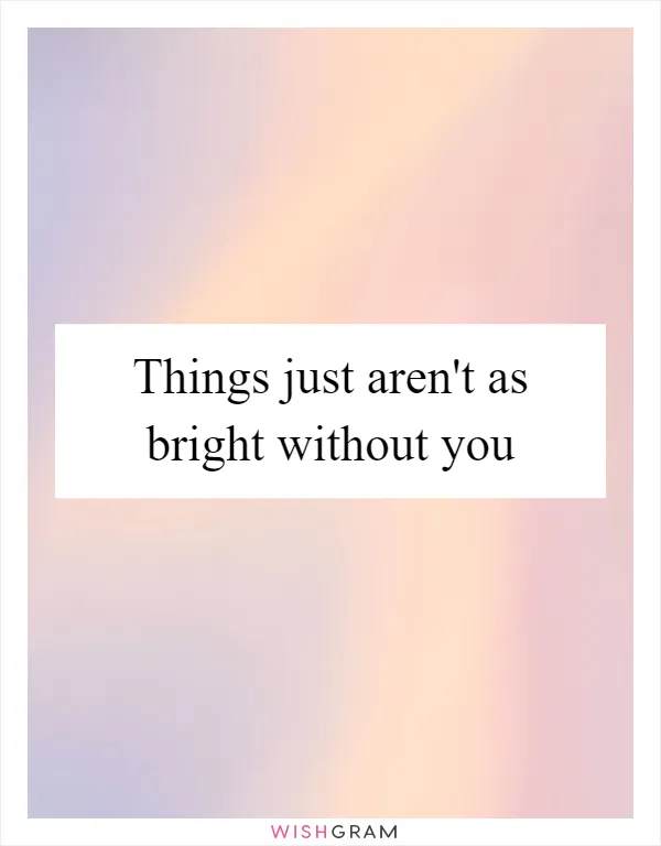 Things just aren't as bright without you