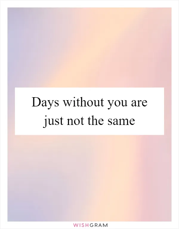 Days without you are just not the same
