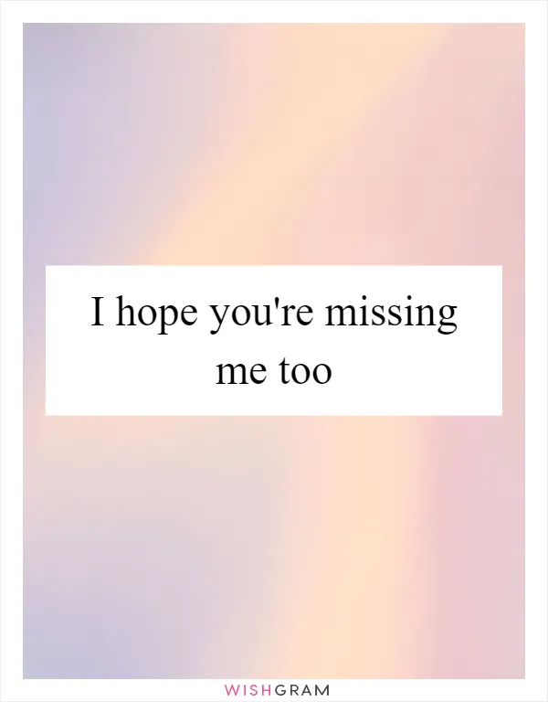 I hope you're missing me too