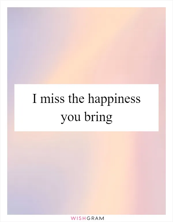 I miss the happiness you bring