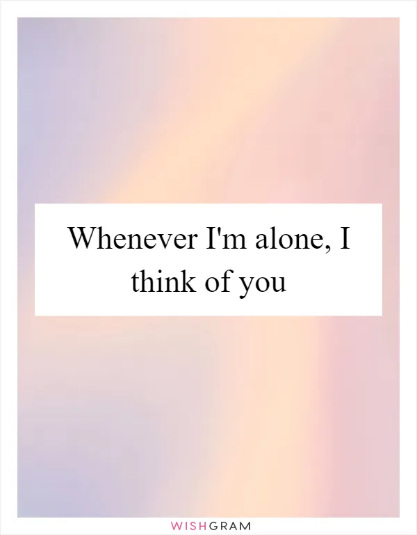 Whenever I'm alone, I think of you
