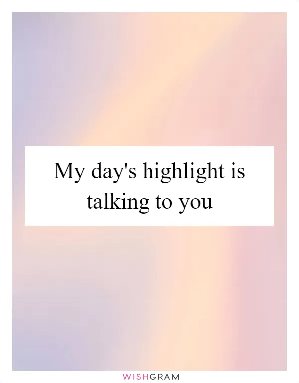 My day's highlight is talking to you