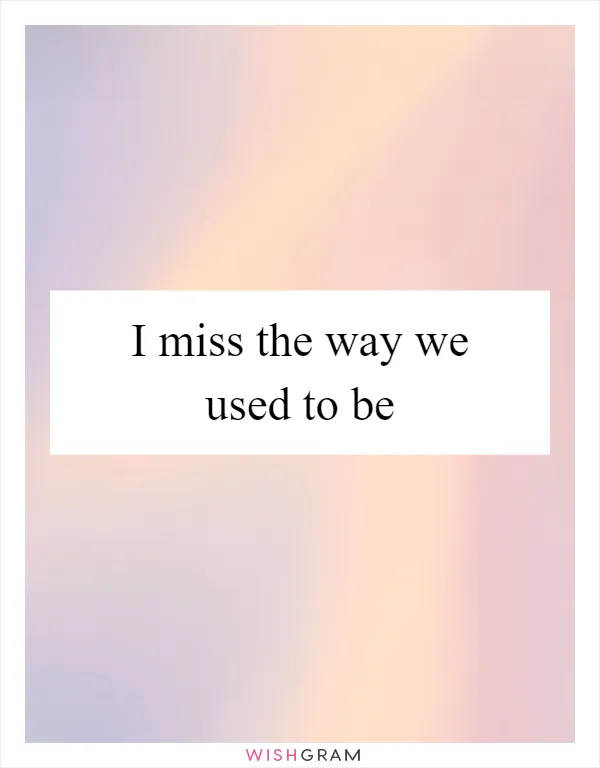 I miss the way we used to be