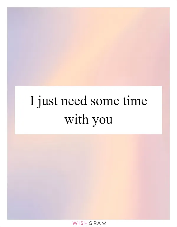 I just need some time with you