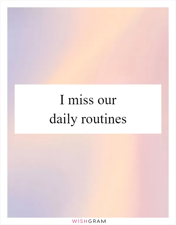 I miss our daily routines