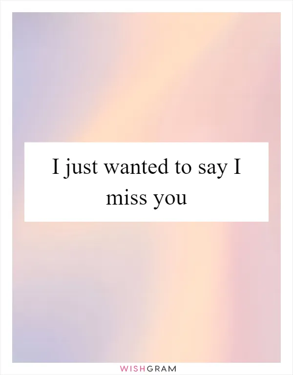 I just wanted to say I miss you