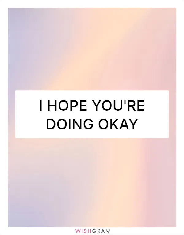I hope you're doing okay