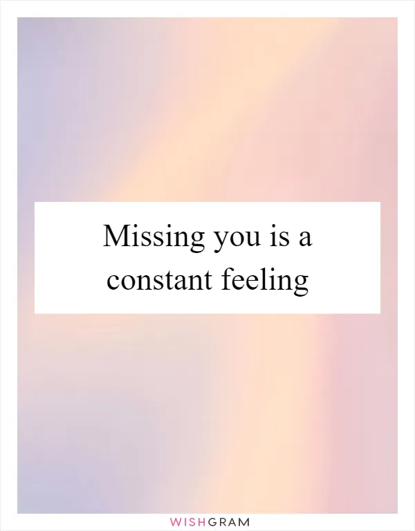 Missing you is a constant feeling