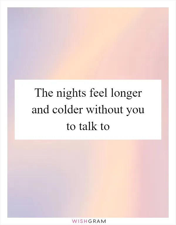 The nights feel longer and colder without you to talk to