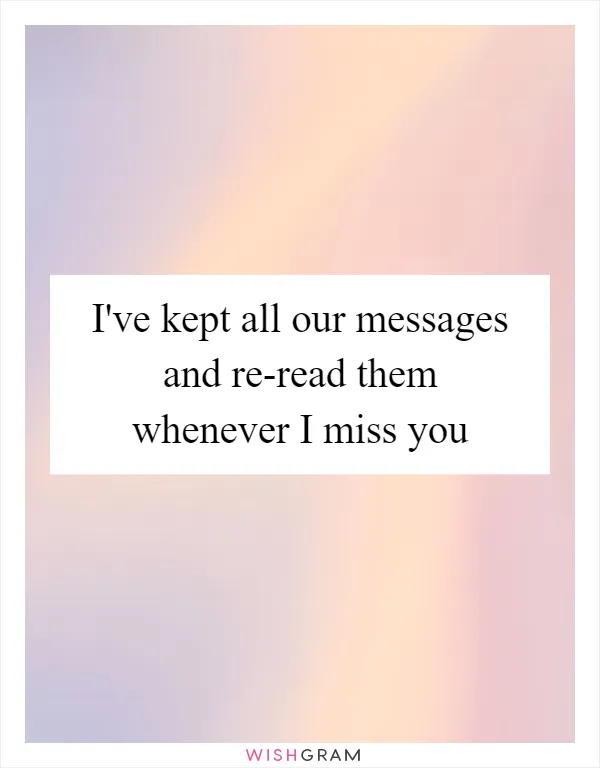 I've kept all our messages and re-read them whenever I miss you