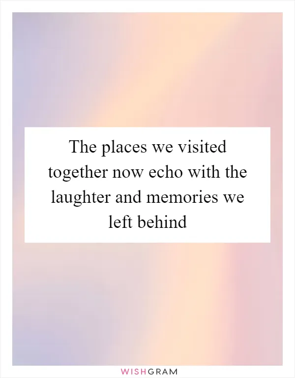 The places we visited together now echo with the laughter and memories we left behind