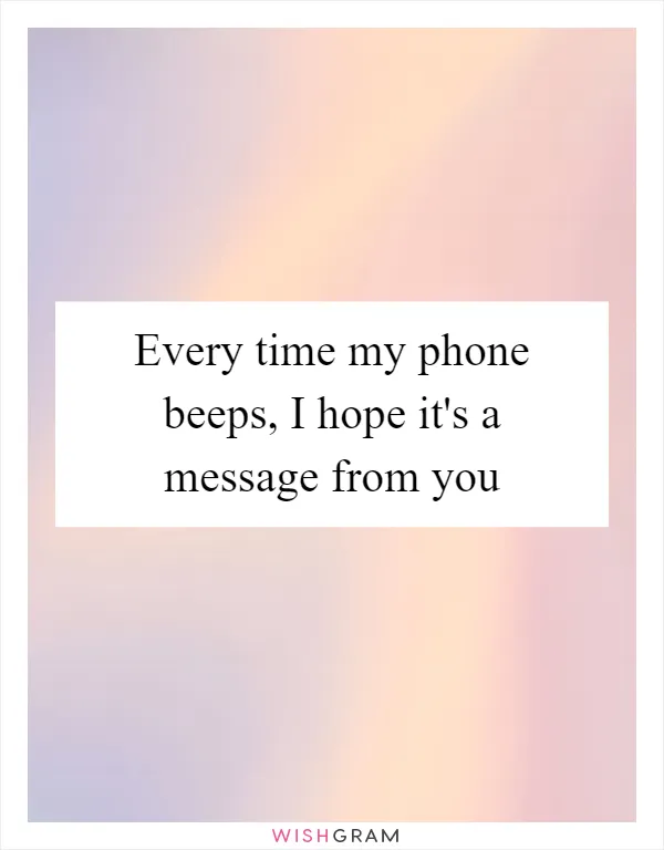 Every time my phone beeps, I hope it's a message from you