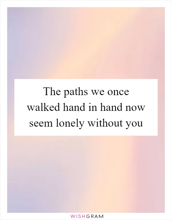 The paths we once walked hand in hand now seem lonely without you