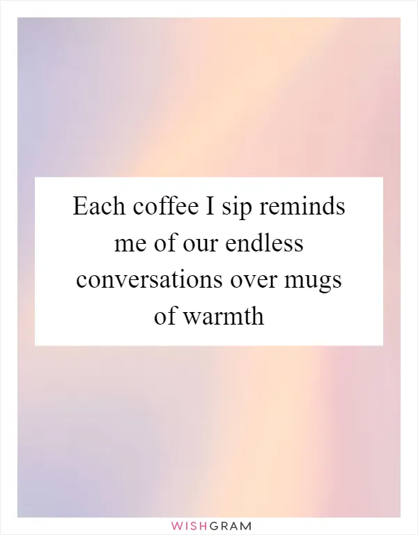Each coffee I sip reminds me of our endless conversations over mugs of warmth
