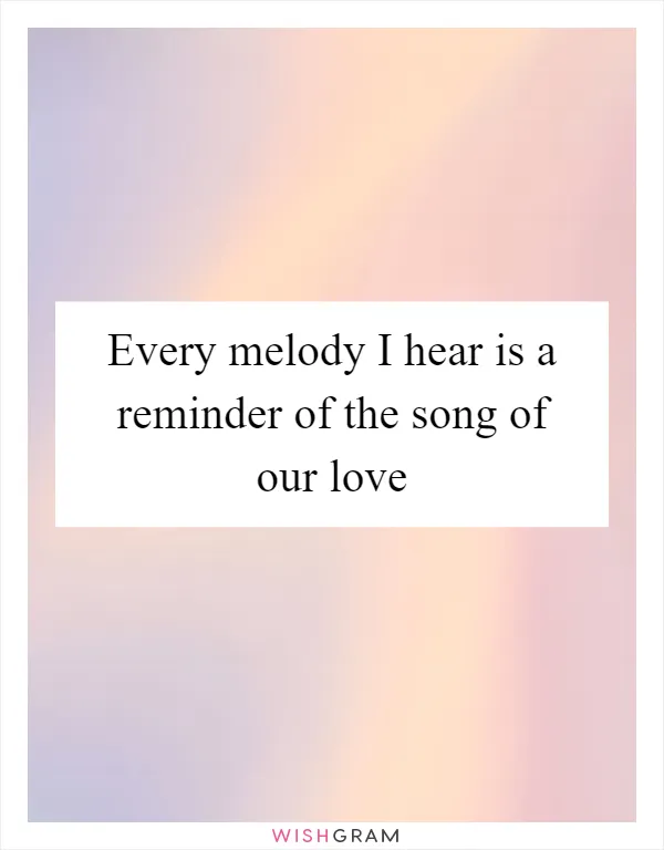 Every melody I hear is a reminder of the song of our love