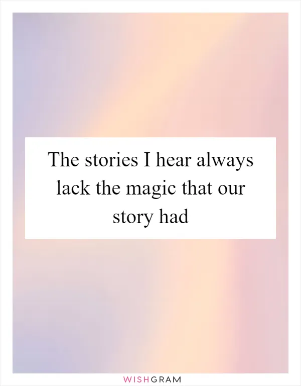 The stories I hear always lack the magic that our story had