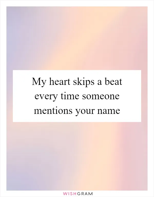 My heart skips a beat every time someone mentions your name