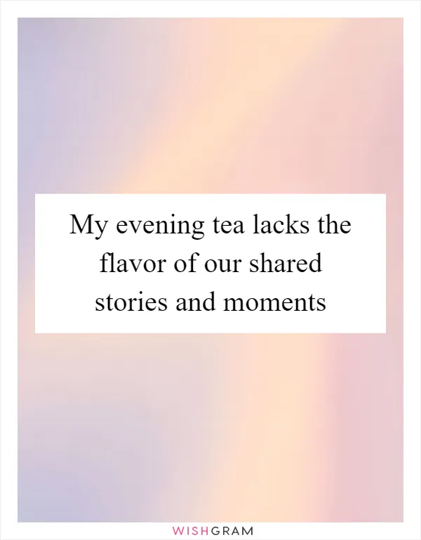 My evening tea lacks the flavor of our shared stories and moments