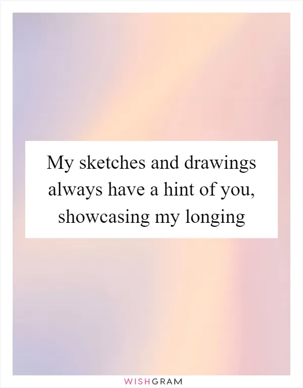My sketches and drawings always have a hint of you, showcasing my longing