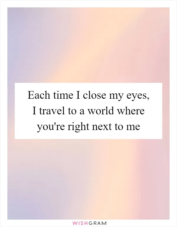 Each time I close my eyes, I travel to a world where you're right next to me
