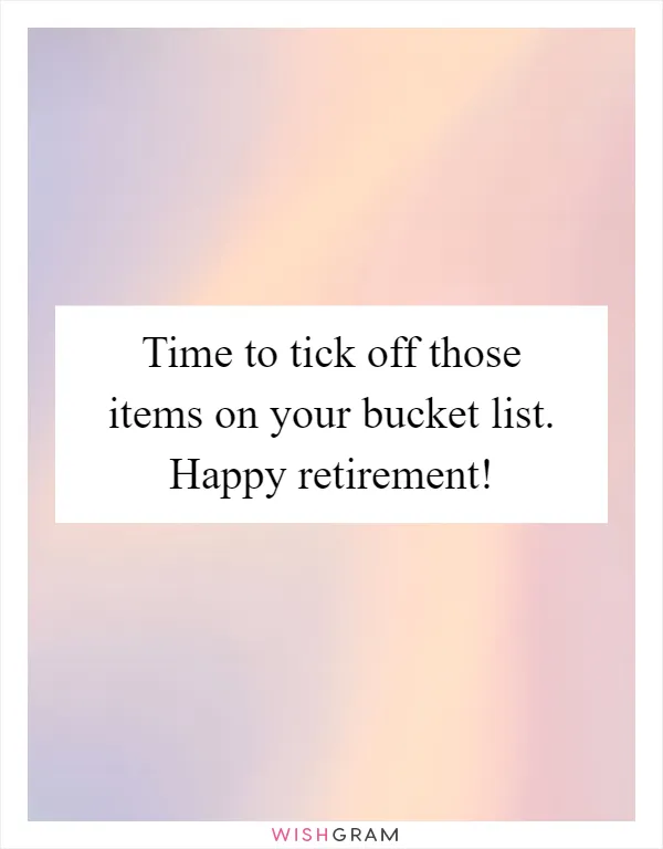 Time to tick off those items on your bucket list. Happy retirement!