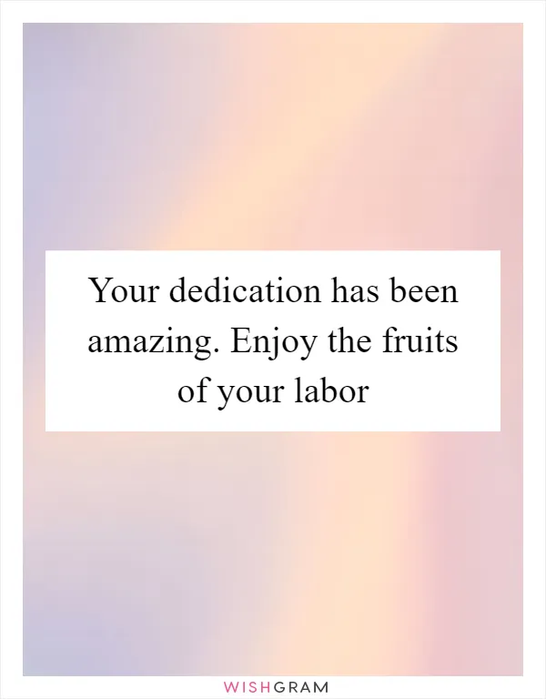 Your dedication has been amazing. Enjoy the fruits of your labor