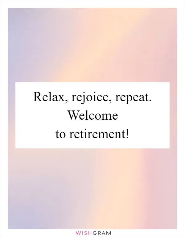 Relax, rejoice, repeat. Welcome to retirement!