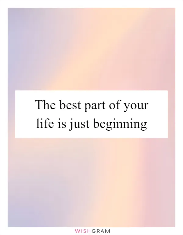 The best part of your life is just beginning