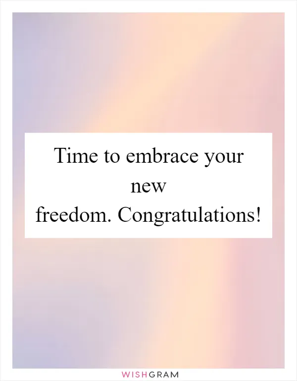 Time to embrace your new freedom. Congratulations!