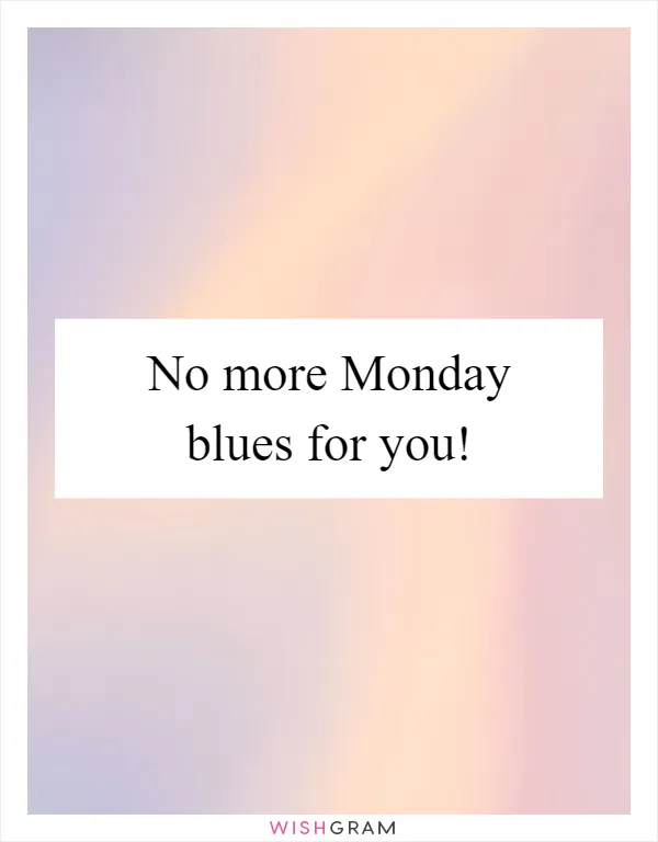 No more Monday blues for you!