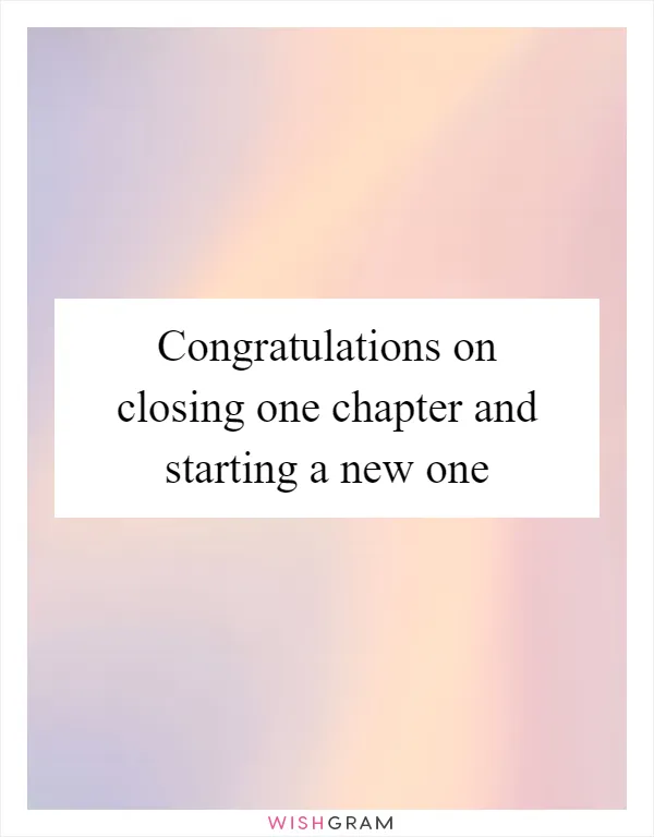 Congratulations on closing one chapter and starting a new one