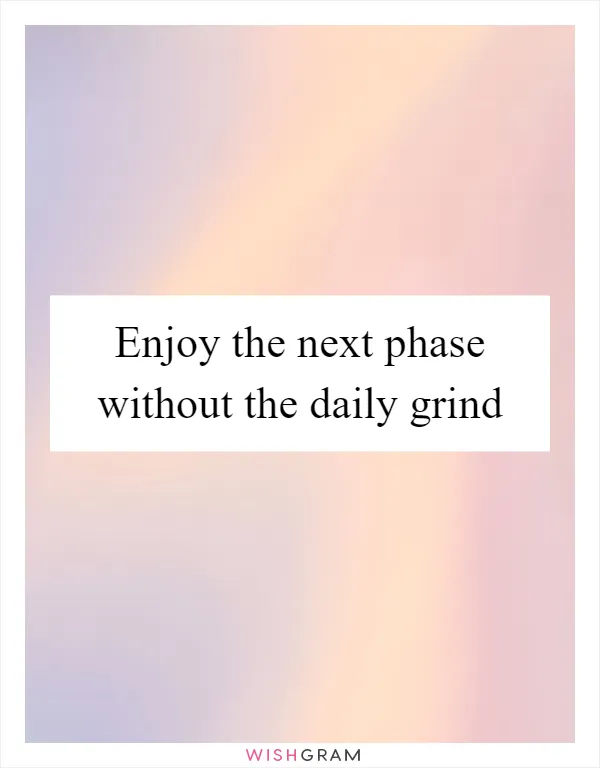 Enjoy the next phase without the daily grind