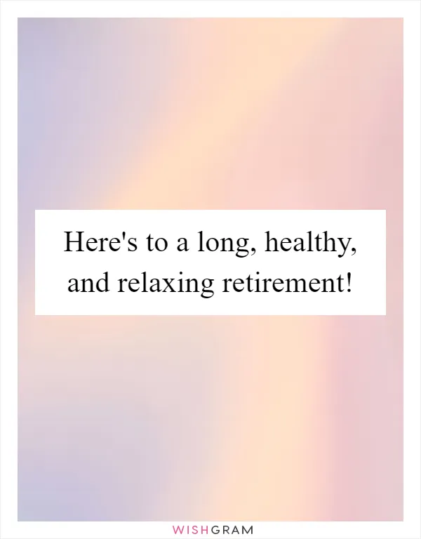 Here's to a long, healthy, and relaxing retirement!