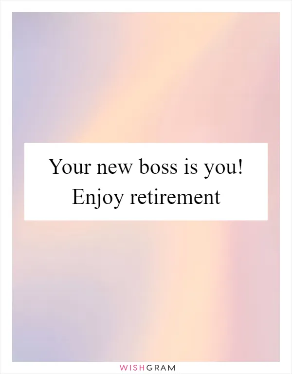 Your new boss is you! Enjoy retirement