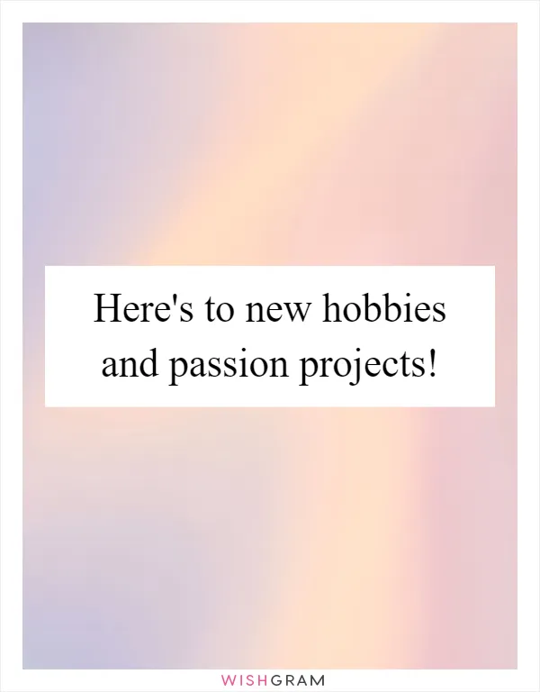 Here's to new hobbies and passion projects!