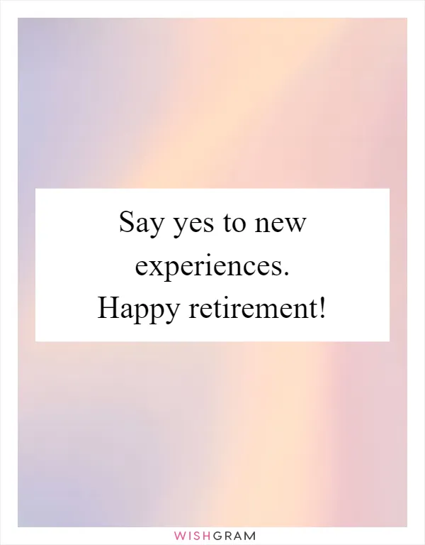 Say yes to new experiences. Happy retirement!