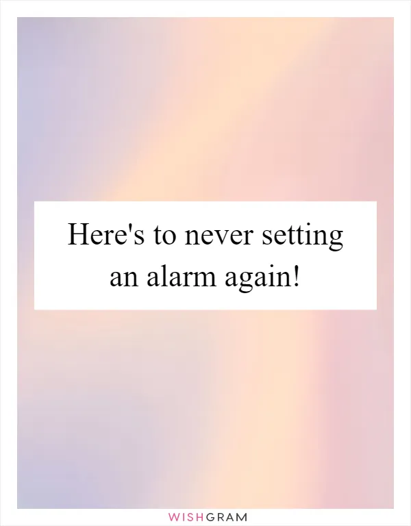 Here's to never setting an alarm again!