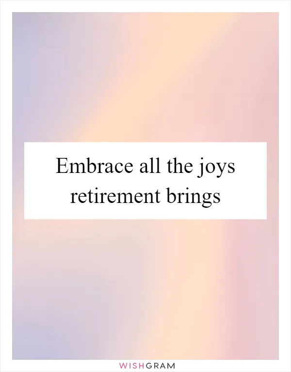 Embrace all the joys retirement brings