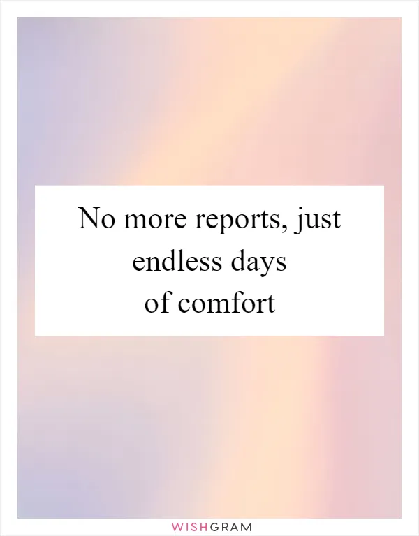 No more reports, just endless days of comfort